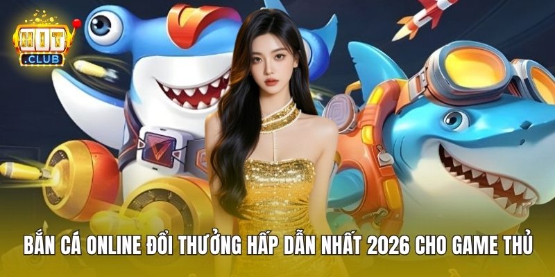 Bắn Cá Online Đổi Thưởng Hấp Dẫn Nhất 2026 Cho Game Thủ