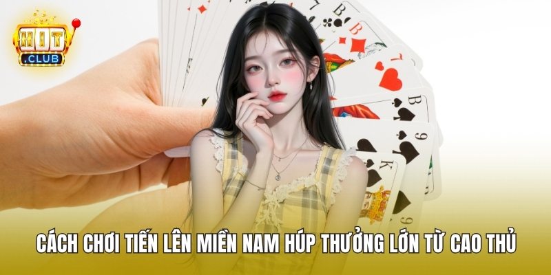 Cách Chơi Tiến Lên Miền Nam Húp Thưởng Lớn Từ Cao Thủ