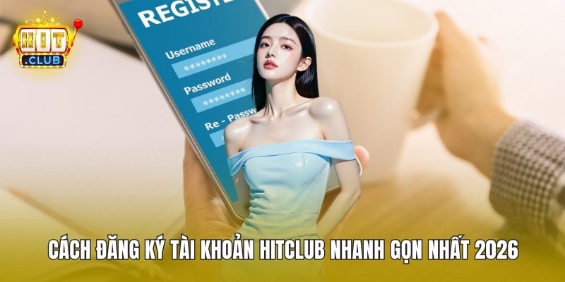 Cách Đăng Ký Tài Khoản HitClub Nhanh Gọn Nhất 2026
