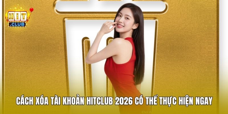 Cách Xóa Tài Khoản HitClub 2026 Có Thể Thực Hiện Ngay