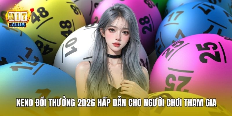 Keno Đổi Thưởng 2026 Hấp Dẫn Cho Người Chơi Tham Gia