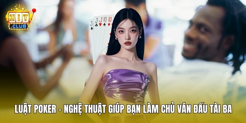 Luật Poker – Nghệ Thuật Giúp Bạn Làm Chủ Ván Đấu Tài Ba
