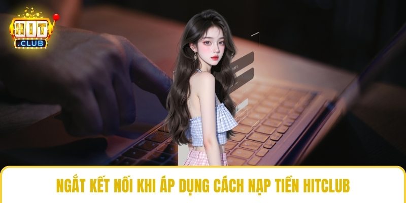 Ngắt kết nối khi áp dụng cách nạp tiền HitClub