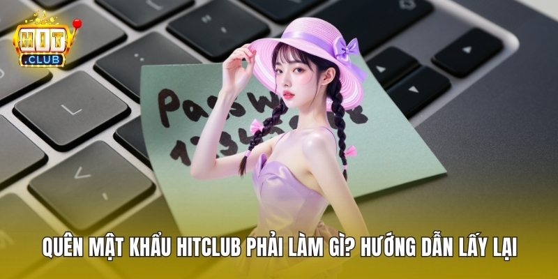 Quên Mật Khẩu HitClub Phải Làm Gì? Hướng Dẫn Lấy Lại